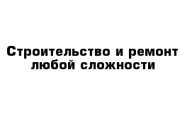 Строительство и ремонт любой сложности